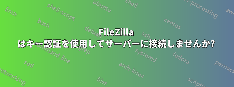 FileZilla はキー認証を使用してサーバーに接続しませんか?