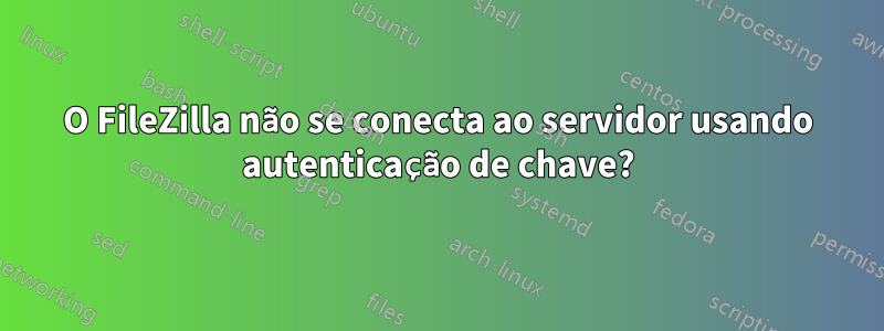 O FileZilla não se conecta ao servidor usando autenticação de chave?