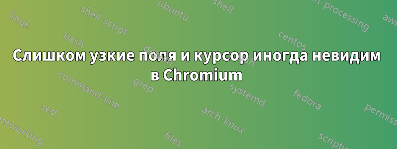 Слишком узкие поля и курсор иногда невидим в Chromium