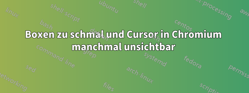 Boxen zu schmal und Cursor in Chromium manchmal unsichtbar