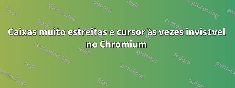 Caixas muito estreitas e cursor às vezes invisível no Chromium