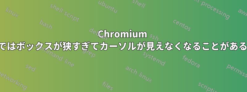 Chromium ではボックスが狭すぎてカーソルが見えなくなることがある