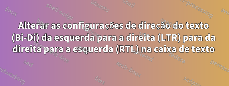 Alterar as configurações de direção do texto (Bi-Di) da esquerda para a direita (LTR) para da direita para a esquerda (RTL) na caixa de texto