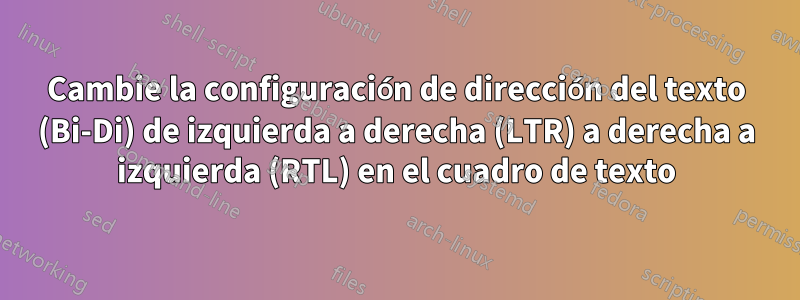 Cambie la configuración de dirección del texto (Bi-Di) de izquierda a derecha (LTR) a derecha a izquierda (RTL) en el cuadro de texto