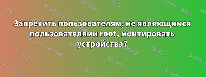 Запретить пользователям, не являющимся пользователями root, монтировать устройства?