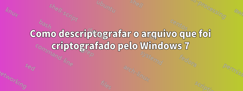 Como descriptografar o arquivo que foi criptografado pelo Windows 7