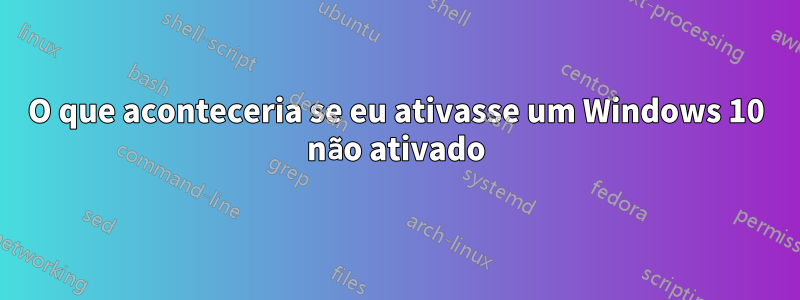 O que aconteceria se eu ativasse um Windows 10 não ativado