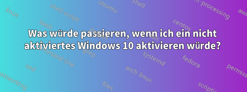 Was würde passieren, wenn ich ein nicht aktiviertes Windows 10 aktivieren würde?