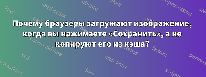 Почему браузеры загружают изображение, когда вы нажимаете «Сохранить», а не копируют его из кэша?