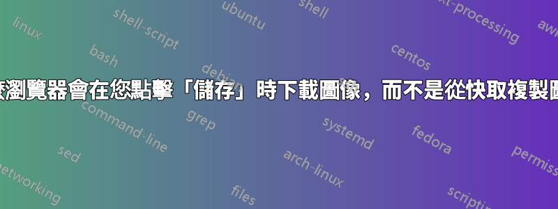 為什麼瀏覽器會在您點擊「儲存」時下載圖像，而不是從快取複製圖像？