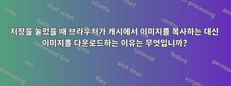 저장을 눌렀을 때 브라우저가 캐시에서 이미지를 복사하는 대신 이미지를 다운로드하는 이유는 무엇입니까?