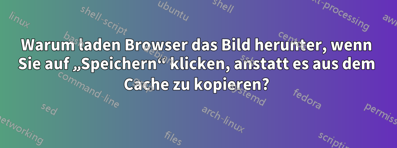 Warum laden Browser das Bild herunter, wenn Sie auf „Speichern“ klicken, anstatt es aus dem Cache zu kopieren?