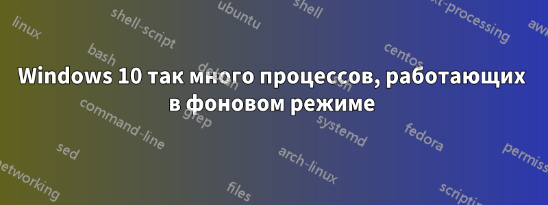 Windows 10 так много процессов, работающих в фоновом режиме