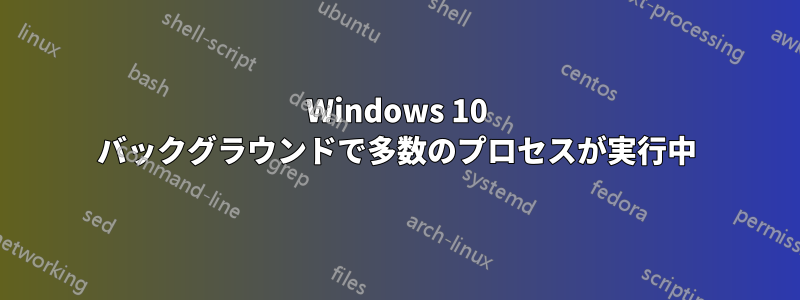 Windows 10 バックグラウンドで多数のプロセスが実行中