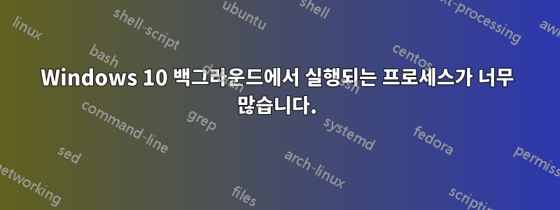 Windows 10 백그라운드에서 실행되는 프로세스가 너무 많습니다.