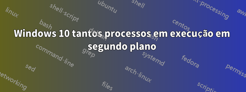 Windows 10 tantos processos em execução em segundo plano