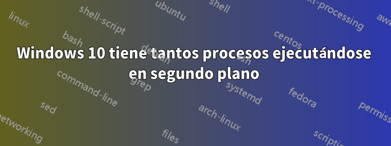 Windows 10 tiene tantos procesos ejecutándose en segundo plano