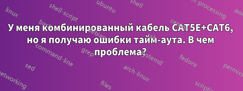 У меня комбинированный кабель CAT5E+CAT6, но я получаю ошибки тайм-аута. В чем проблема?