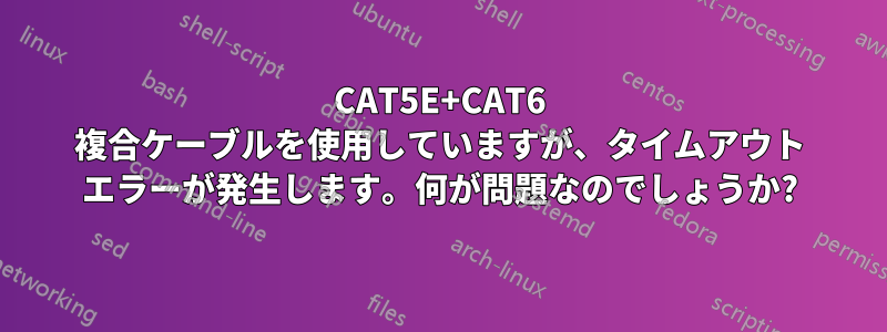 CAT5E+CAT6 複合ケーブルを使用していますが、タイムアウト エラーが発生します。何が問題なのでしょうか?