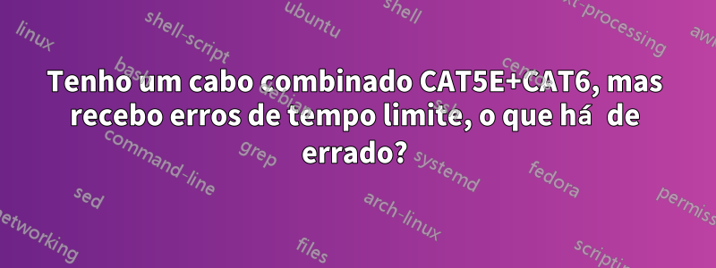 Tenho um cabo combinado CAT5E+CAT6, mas recebo erros de tempo limite, o que há de errado?