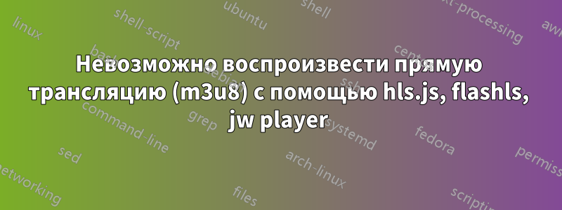 Невозможно воспроизвести прямую трансляцию (m3u8) с помощью hls.js, flashls, jw player