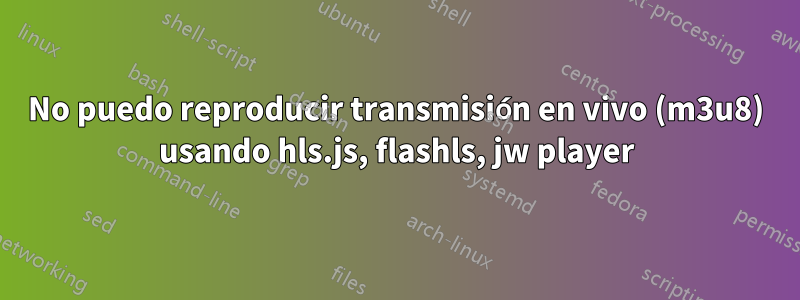 No puedo reproducir transmisión en vivo (m3u8) usando hls.js, flashls, jw player