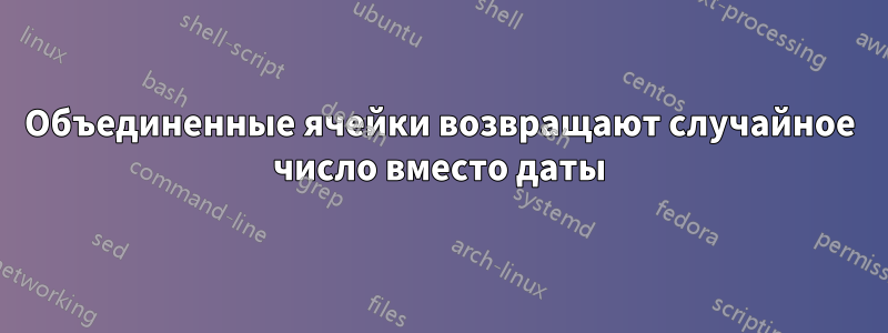 Объединенные ячейки возвращают случайное число вместо даты