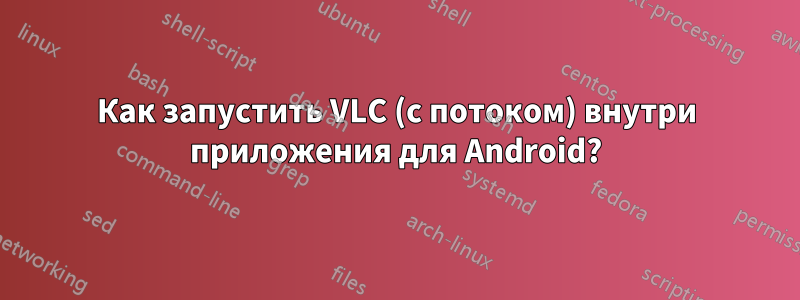 Как запустить VLC (с потоком) внутри приложения для Android?