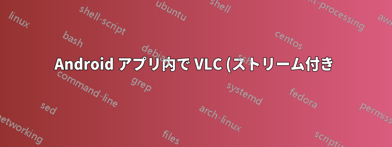 Android アプリ内で VLC (ストリーム付き) を実行するにはどうすればいいですか?