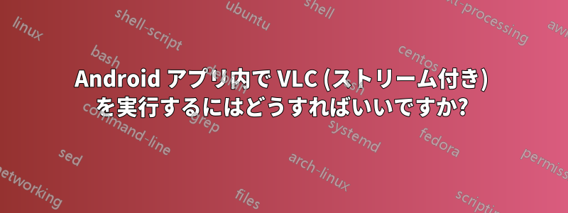 Android アプリ内で VLC (ストリーム付き) を実行するにはどうすればいいですか?