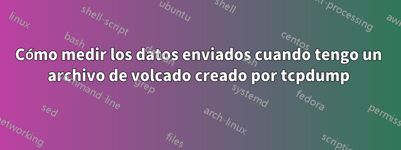 Cómo medir los datos enviados cuando tengo un archivo de volcado creado por tcpdump