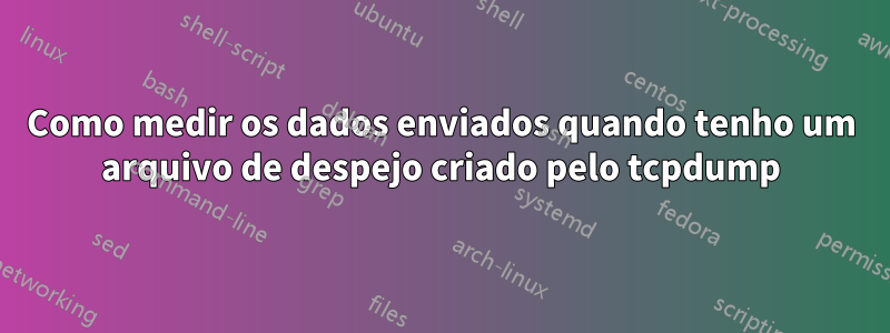 Como medir os dados enviados quando tenho um arquivo de despejo criado pelo tcpdump