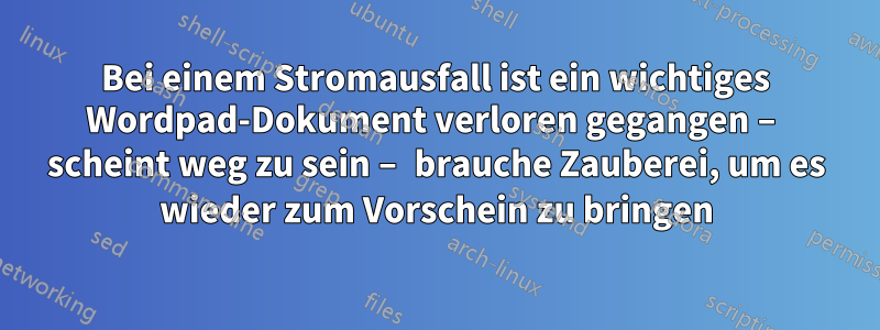 Bei einem Stromausfall ist ein wichtiges Wordpad-Dokument verloren gegangen – scheint weg zu sein – brauche Zauberei, um es wieder zum Vorschein zu bringen