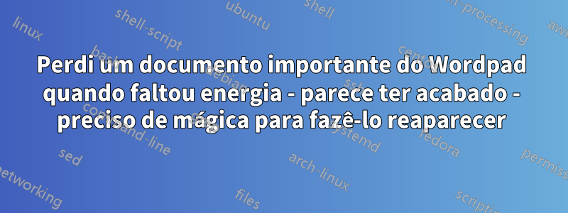 Perdi um documento importante do Wordpad quando faltou energia - parece ter acabado - preciso de mágica para fazê-lo reaparecer