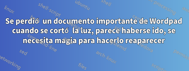 Se perdió un documento importante de Wordpad cuando se cortó la luz, parece haberse ido, se necesita magia para hacerlo reaparecer