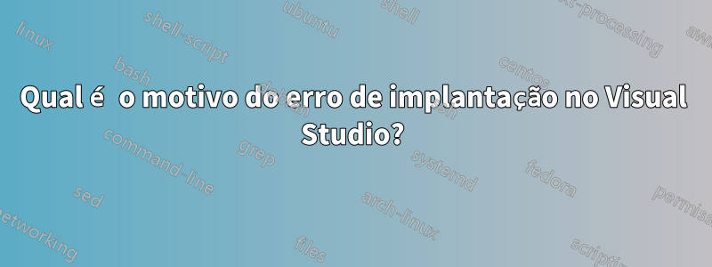 Qual é o motivo do erro de implantação no Visual Studio?