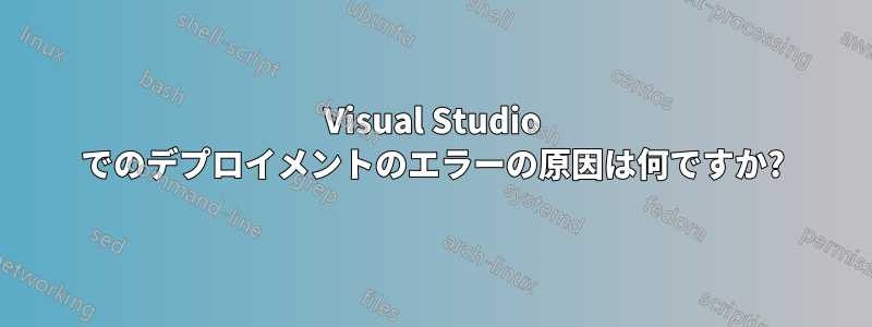 Visual Studio でのデプロイメントのエラーの原因は何ですか?