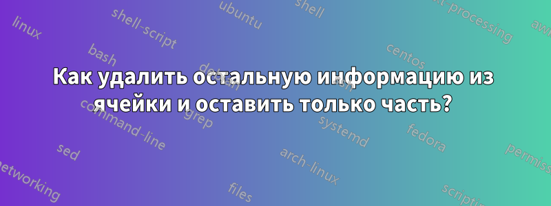 Как удалить остальную информацию из ячейки и оставить только часть?