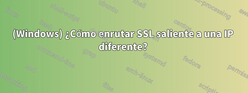 (Windows) ¿Cómo enrutar SSL saliente a una IP diferente?