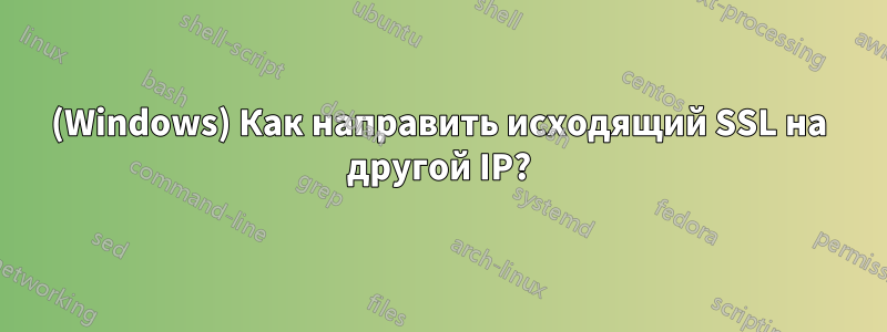 (Windows) Как направить исходящий SSL на другой IP?