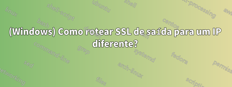 (Windows) Como rotear SSL de saída para um IP diferente?