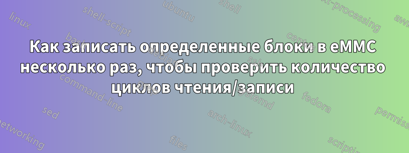 Как записать определенные блоки в eMMC несколько раз, чтобы проверить количество циклов чтения/записи