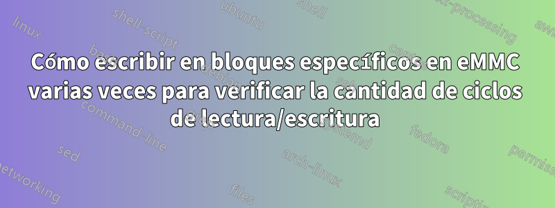 Cómo escribir en bloques específicos en eMMC varias veces para verificar la cantidad de ciclos de lectura/escritura