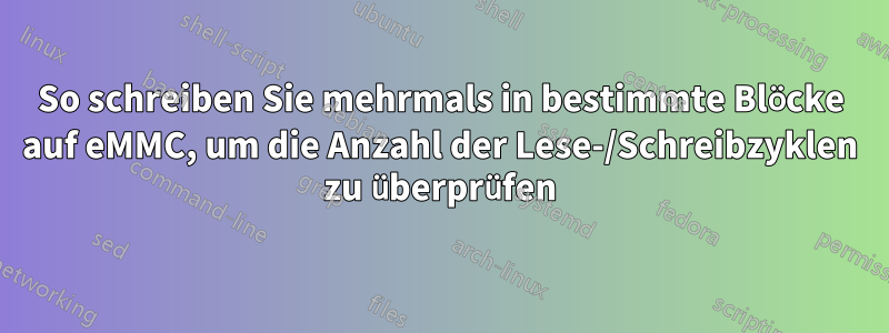 So schreiben Sie mehrmals in bestimmte Blöcke auf eMMC, um die Anzahl der Lese-/Schreibzyklen zu überprüfen