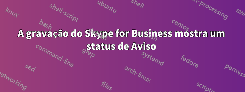 A gravação do Skype for Business mostra um status de Aviso