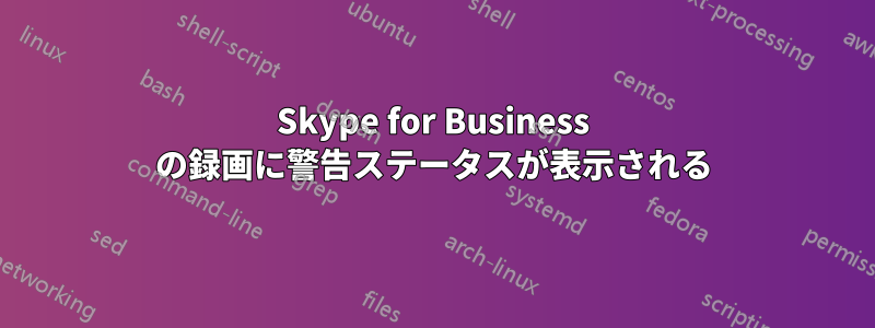 Skype for Business の録画に警告ステータスが表示される