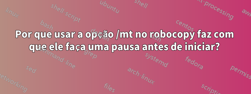 Por que usar a opção /mt no robocopy faz com que ele faça uma pausa antes de iniciar?