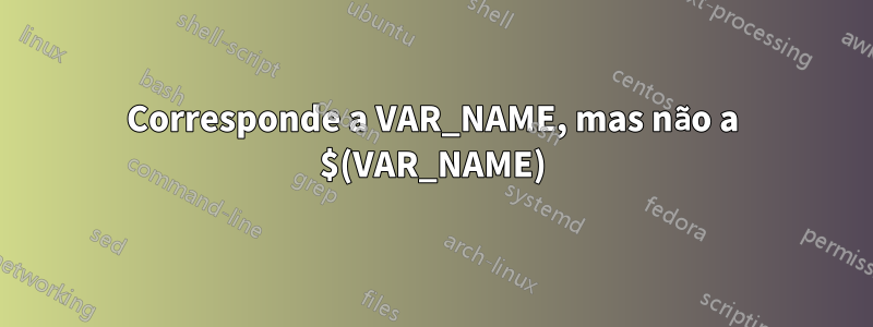 Corresponde a VAR_NAME, mas não a $(VAR_NAME)