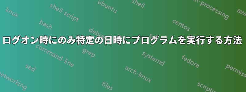 ログオン時にのみ特定の日時にプログラムを実行する方法