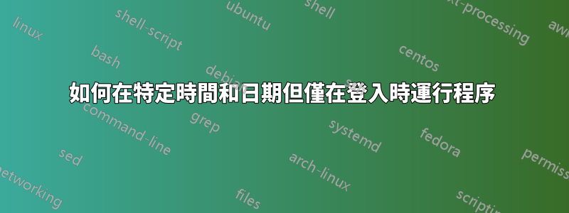 如何在特定時間和日期但僅在登入時運行程序